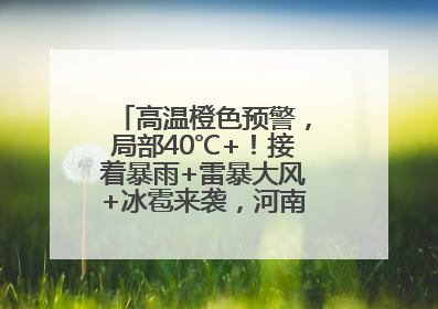 高温橙色预警，局部40℃+！接着暴雨+雷暴大风+冰雹来袭，河南将迎大范围降雨