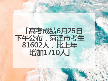 高考成绩6月25日下午公布，菏泽市考生81602人，比上年增加1710人