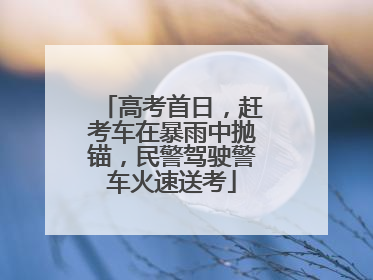高考首日，赶考车在暴雨中抛锚，民警驾驶警车火速送考