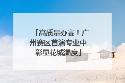 高质量办赛！广州赛区首演专业中彰显花城温度
