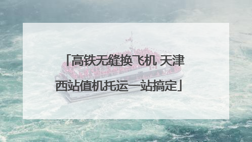 高铁无缝换飞机 天津西站值机托运一站搞定