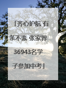齐心护航 有条不紊 张家界36943名学子参加中考