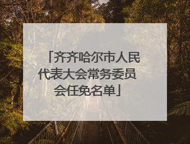 齐齐哈尔市人民代表大会常务委员会任免名单