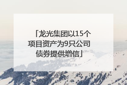 龙光集团以15个项目资产为9只公司债券提供增信