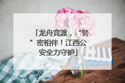 龙舟竞渡，“警”密相伴！江西公安全力守护