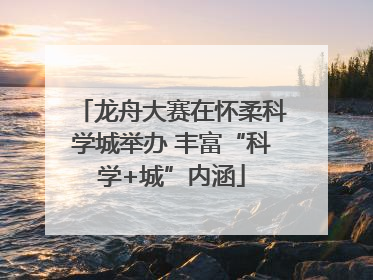龙舟大赛在怀柔科学城举办 丰富“科学+城”内涵