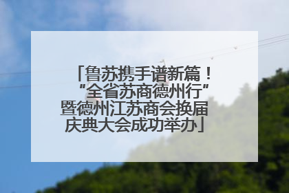 鲁苏携手谱新篇！“全省苏商德州行”暨德州江苏商会换届庆典大会成功举办