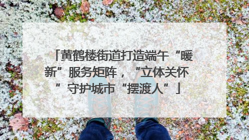 黄鹤楼街道打造端午“暖新”服务矩阵，“立体关怀”守护城市“摆渡人”