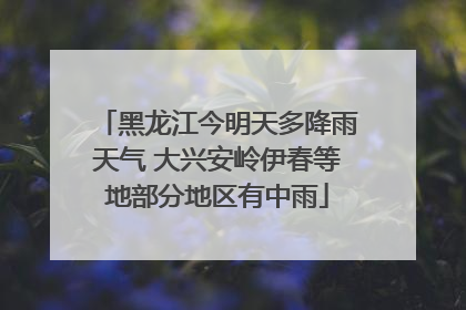 黑龙江今明天多降雨天气 大兴安岭伊春等地部分地区有中雨