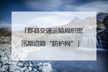 黟县交通运输局织密汛期道路“防护网”
