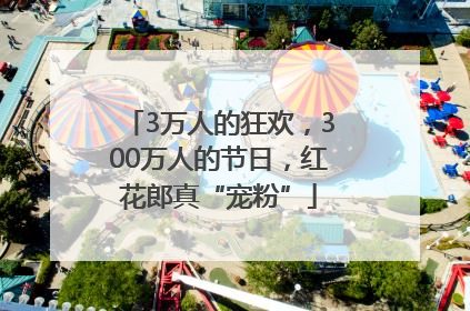 3万人的狂欢，300万人的节日，红花郎真“宠粉”