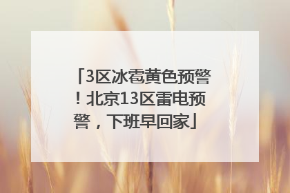 3区冰雹黄色预警！北京13区雷电预警，下班早回家