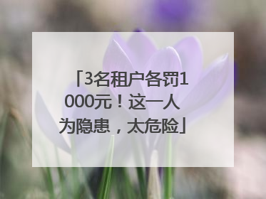 3名租户各罚1000元！这一人为隐患，太危险