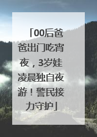 00后爸爸出门吃宵夜，3岁娃凌晨独自夜游！警民接力守护