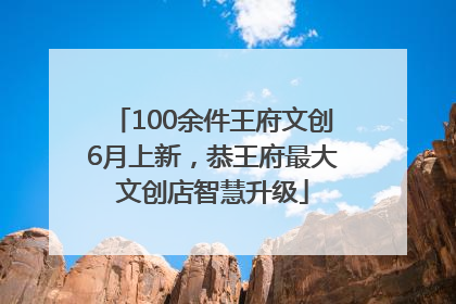 100余件王府文创6月上新，恭王府最大文创店智慧升级