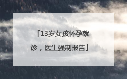 13岁女孩怀孕就诊，医生强制报告