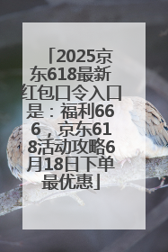 2025京东618最新红包口令入口是：福利666，京东618活动攻略6月18日下单最优惠