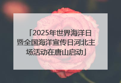 2025年世界海洋日暨全国海洋宣传日河北主场活动在唐山启动
