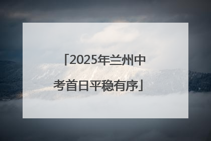 2025年兰州中考首日平稳有序