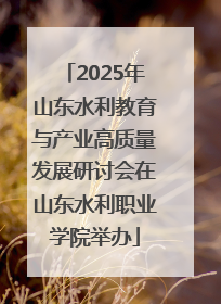 2025年山东水利教育与产业高质量发展研讨会在山东水利职业学院举办