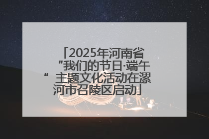 2025年河南省“我们的节日·端午”主题文化活动在漯河市召陵区启动
