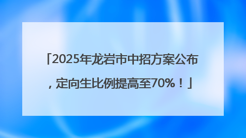2025年龙岩市中招方案公布，定向生比例提高至70%！