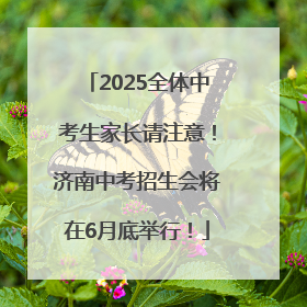 2025全体中考生家长请注意！济南中考招生会将在6月底举行！