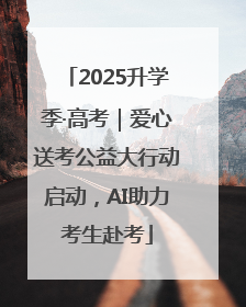 2025升学季·高考｜爱心送考公益大行动启动，AI助力考生赴考
