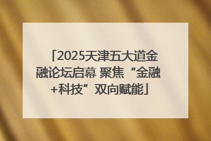 2025天津五大道金融论坛启幕 聚焦“金融+科技”双向赋能