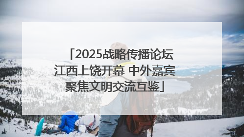 2025战略传播论坛江西上饶开幕 中外嘉宾聚焦文明交流互鉴
