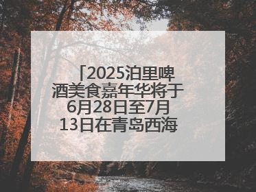 2025泊里啤酒美食嘉年华将于6月28日至7月13日在青岛西海岸新区举行