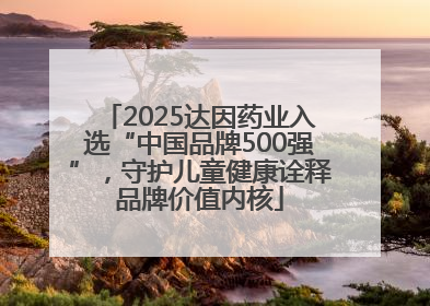 2025达因药业入选“中国品牌500强”，守护儿童健康诠释品牌价值内核