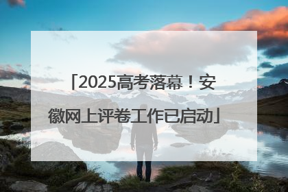 2025高考落幕！安徽网上评卷工作已启动