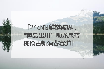 24小时鲜链破界，“蓉品出川”助龙泉蜜桃抢占新消费赛道
