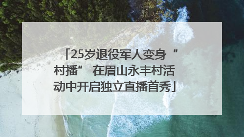 25岁退役军人变身“村播” 在眉山永丰村活动中开启独立直播首秀