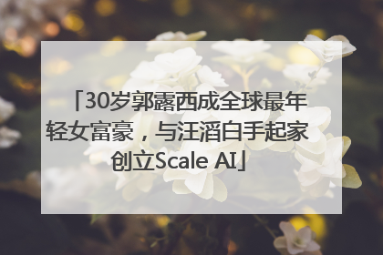 30岁郭露西成全球最年轻女富豪，与汪滔白手起家创立Scale AI