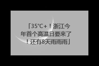 35℃+！浙江今年首个高温日要来了！还有8天雨雨雨