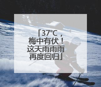 37℃，梅中有伏！这天雨雨雨再度回归
