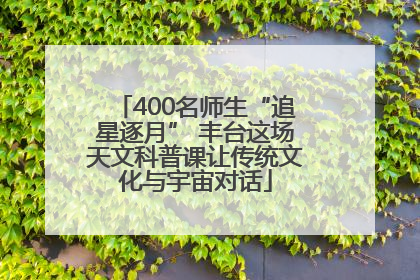 400名师生“追星逐月” 丰台这场天文科普课让传统文化与宇宙对话