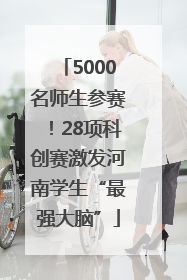 5000名师生参赛！28项科创赛激发河南学生“最强大脑”