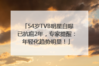 54岁TVB明星自曝已抗癌2年，专家提醒：年轻化趋势明显！