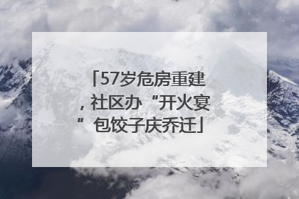 57岁危房重建，社区办“开火宴”包饺子庆乔迁
