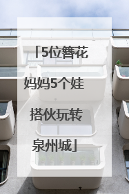 5位簪花妈妈5个娃 搭伙玩转泉州城