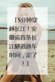 5分钟穿越长江！安徽省首条长江隧道通车时间，定了！