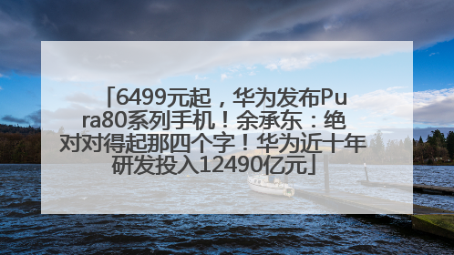 6499元起，华为发布Pura80系列手机！余承东：绝对对得起那四个字！华为近十年研发投入12490亿元