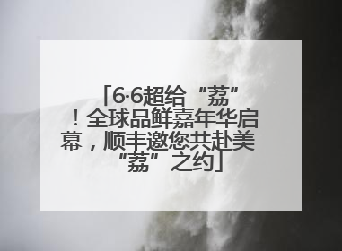 6·6超给“荔”！全球品鲜嘉年华启幕，顺丰邀您共赴美“荔”之约