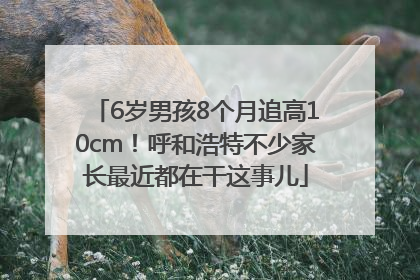 6岁男孩8个月追高10cm！呼和浩特不少家长最近都在干这事儿