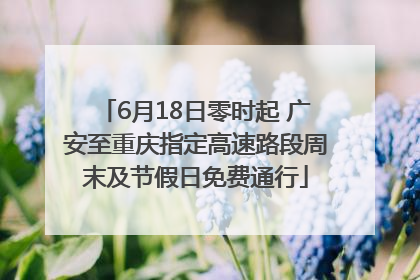 6月18日零时起 广安至重庆指定高速路段周末及节假日免费通行