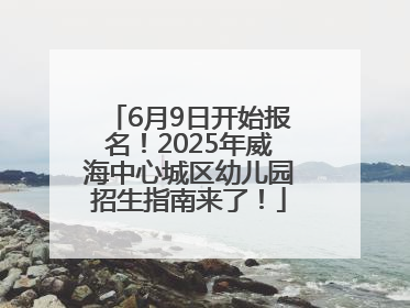6月9日开始报名！2025年威海中心城区幼儿园招生指南来了！