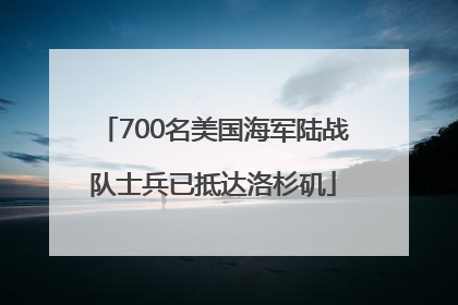 700名美国海军陆战队士兵已抵达洛杉矶